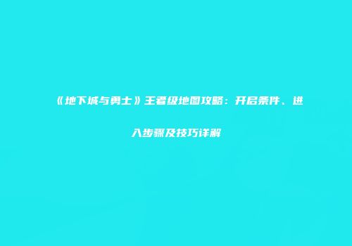 《地下城与勇士》王者级地图攻略：开启条件、进入步骤及技巧详解