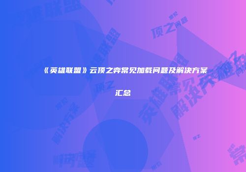 《英雄联盟》云顶之弈常见加载问题及解决方案汇总