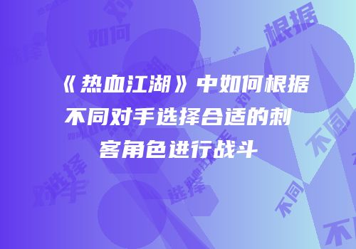 《热血江湖》中如何根据不同对手选择合适的刺客角色进行战斗