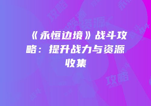 《永恒边境》战斗攻略：提升战力与资源收集