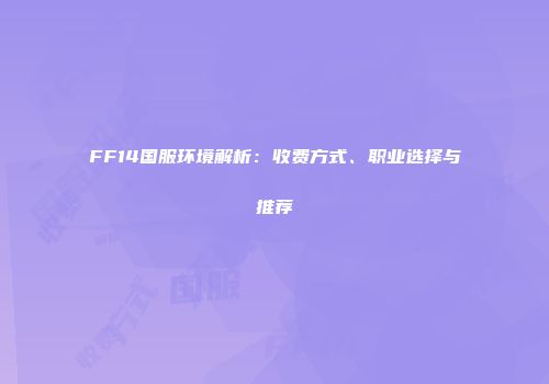 FF14国服环境解析：收费方式、职业选择与推荐