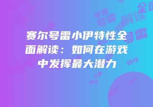 赛尔号雷小伊特性全面解读：如何在游戏中发挥最大潜力