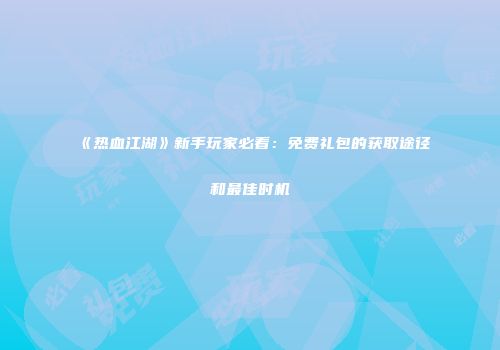 《热血江湖》新手玩家必看：免费礼包的获取途径和最佳时机