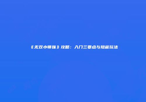 《无双小师妹》攻略：入门三要点与隐藏玩法