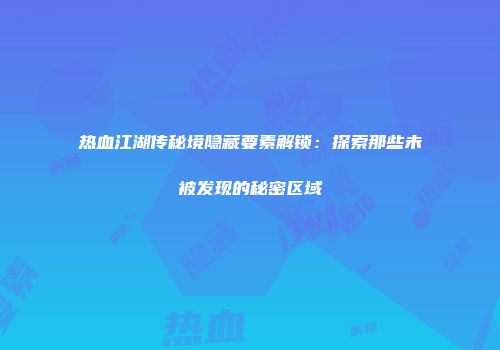 热血江湖传秘境隐藏要素解锁：探索那些未被发现的秘密区域