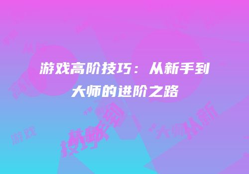 游戏高阶技巧：从新手到大师的进阶之路