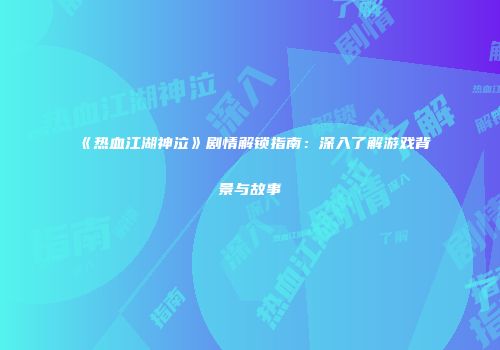 《热血江湖神泣》剧情解锁指南：深入了解游戏背景与故事