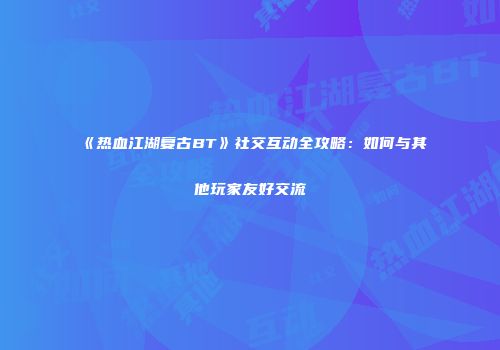 《热血江湖复古BT》社交互动全攻略：如何与其他玩家友好交流