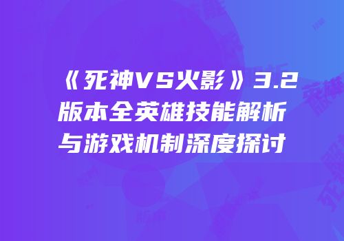 《死神VS火影》3.2版本全英雄技能解析与游戏机制深度探讨
