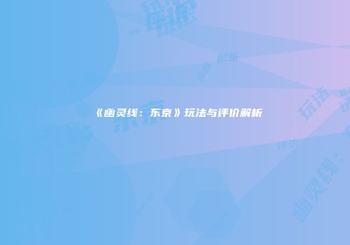 《幽灵线：东京》玩法与评价解析