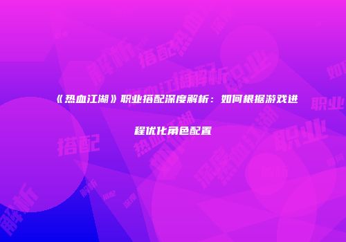 《热血江湖》职业搭配深度解析：如何根据游戏进程优化角色配置