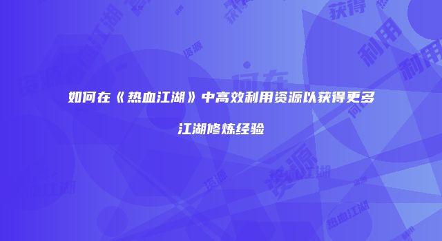 如何在《热血江湖》中高效利用资源以获得更多江湖修炼经验