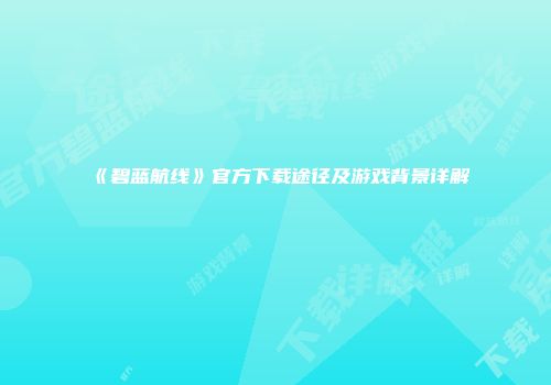 《碧蓝航线》官方下载途径及游戏背景详解