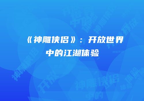 《神雕侠侣》：开放世界中的江湖体验