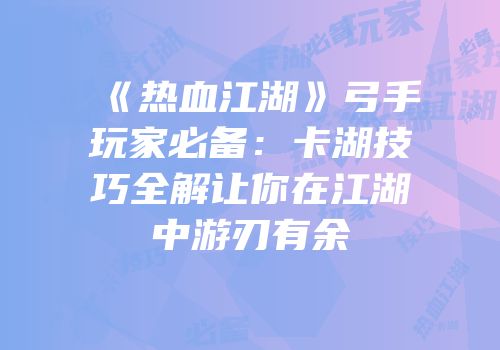 《热血江湖》弓手玩家必备：卡湖技巧全解让你在江湖中游刃有余