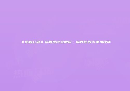 《热血江湖》宠物系统全解析：培养你的专属小伙伴