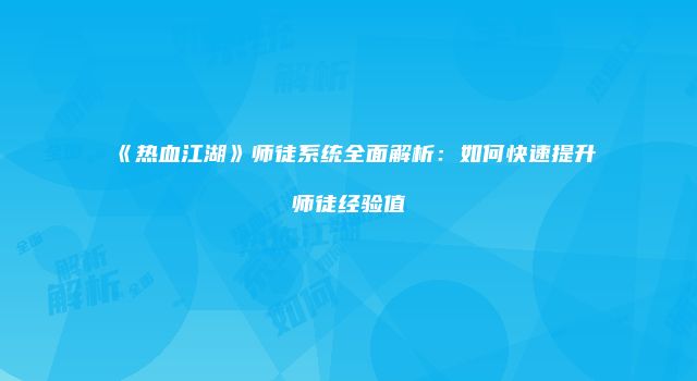 《热血江湖》师徒系统全面解析：如何快速提升师徒经验值