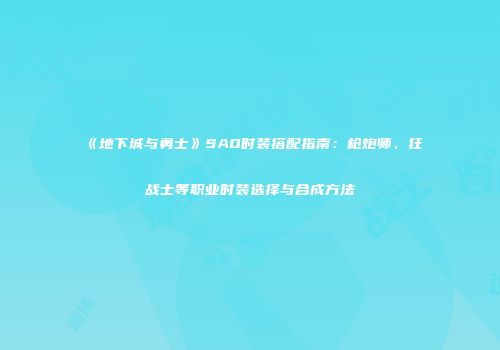 《地下城与勇士》SAO时装搭配指南：枪炮师、狂战士等职业时装选择与合成方法