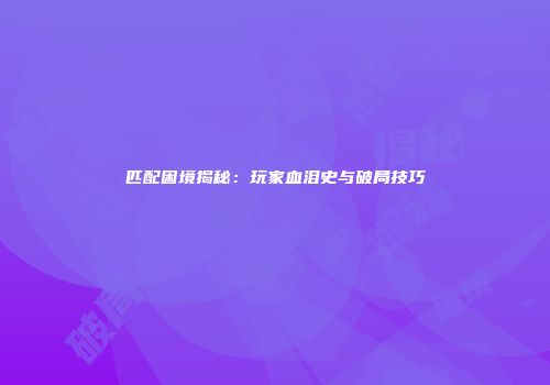 匹配困境揭秘：玩家血泪史与破局技巧