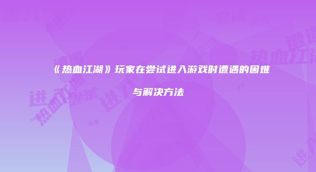 《热血江湖》玩家在尝试进入游戏时遭遇的困难与解决方法
