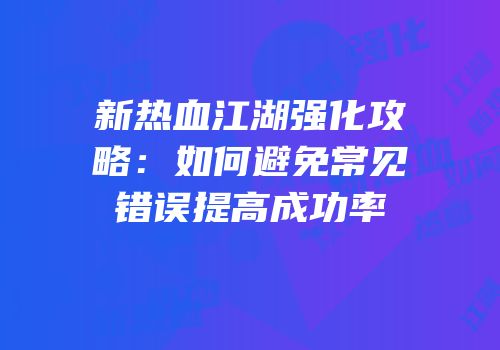 新热血江湖强化攻略：如何避免常见错误提高成功率
