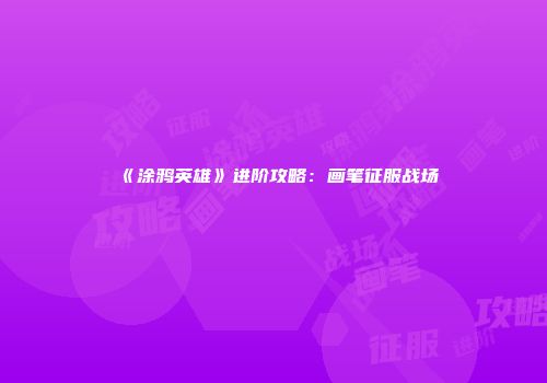 《涂鸦英雄》进阶攻略：画笔征服战场