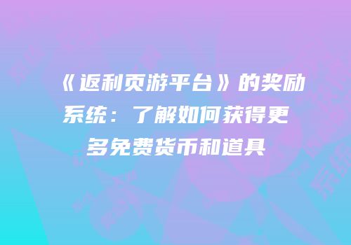 《返利页游平台》的奖励系统：了解如何获得更多免费货币和道具