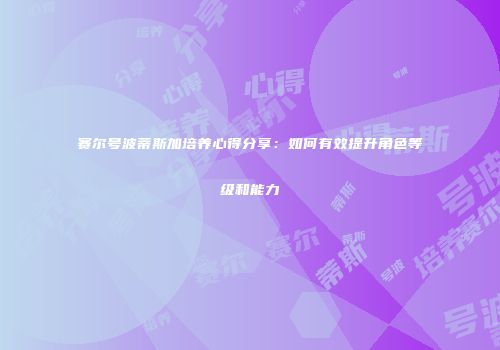 赛尔号波蒂斯加培养心得分享：如何有效提升角色等级和能力