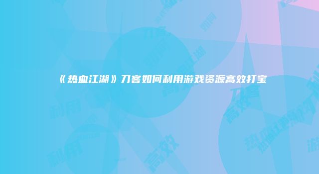 《热血江湖》刀客如何利用游戏资源高效打宝