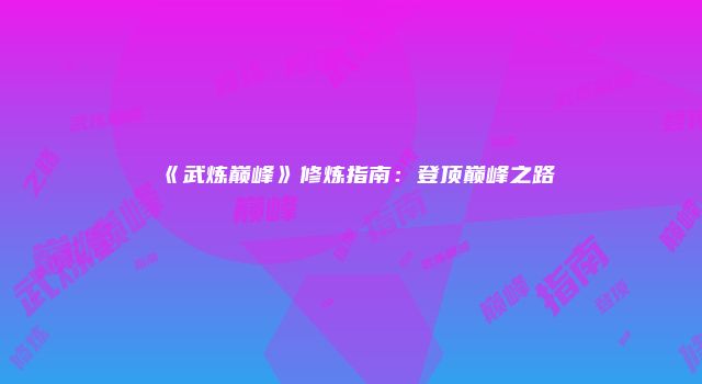 《武炼巅峰》修炼指南：登顶巅峰之路