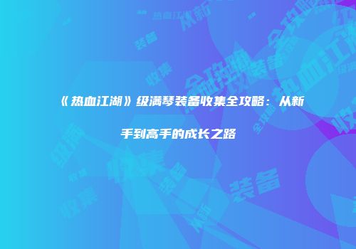 《热血江湖》级满琴装备收集全攻略：从新手到高手的成长之路