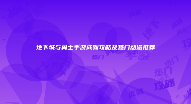 地下城与勇士手游成就攻略及热门动漫推荐