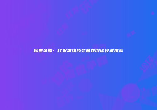 魔兽争霸：红发英雄的装备获取途径与推荐