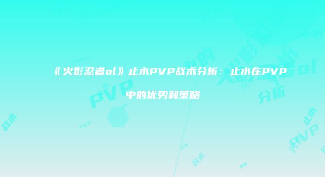 《火影忍者ol》止水PVP战术分析：止水在PVP中的优势和策略
