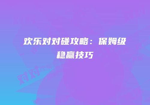 欢乐对对碰攻略：保姆级稳赢技巧