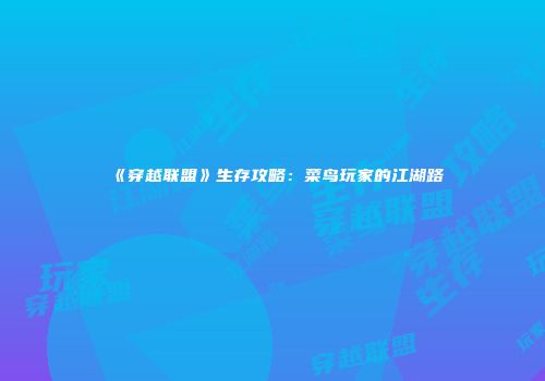 《穿越联盟》生存攻略：菜鸟玩家的江湖路