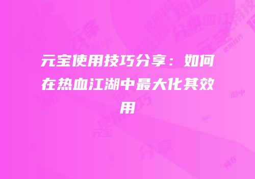元宝使用技巧分享:如何在热血江湖中最大化其效用