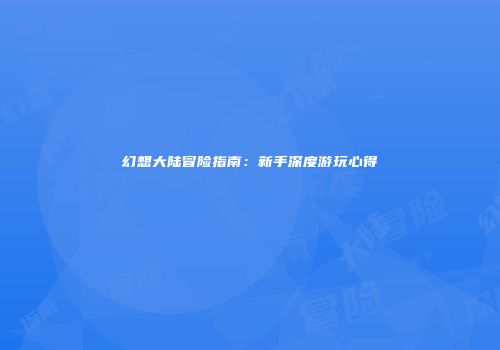 幻想大陆冒险指南：新手深度游玩心得