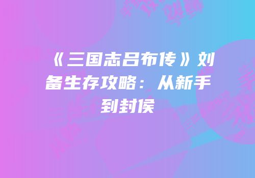 《三国志吕布传》刘备生存攻略：从新手到封侯