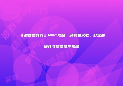 《波西亚时光》NPC攻略：时装包获取、好感度提升与结婚条件揭秘