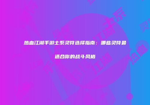 热血江湖手游士系灵符选择指南：哪些灵符最适合你的战斗风格