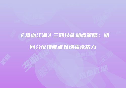 《热血江湖》三邪技能加点策略：如何分配技能点以增强杀伤力