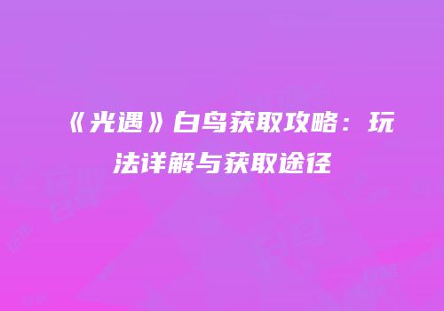 《光遇》白鸟获取攻略：玩法详解与获取途径