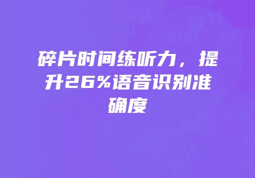 碎片时间练听力，提升26%语音识别准确度