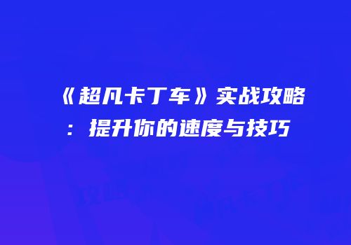 《超凡卡丁车》实战攻略：提升你的速度与技巧
