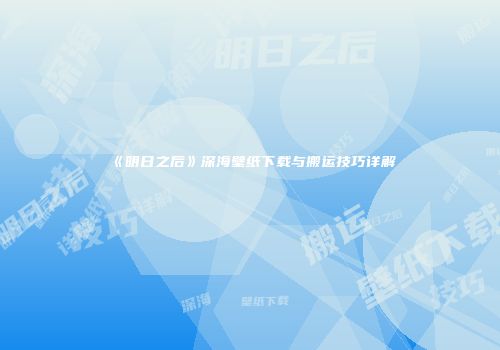 《明日之后》深海壁纸下载与搬运技巧详解