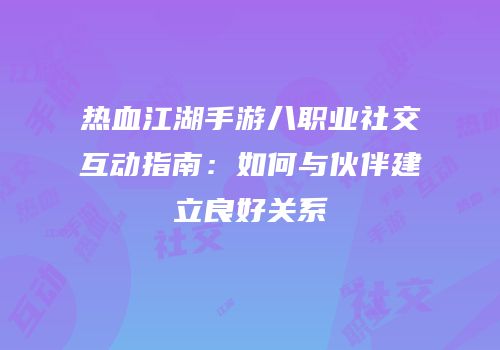 热血江湖手游八职业社交互动指南：如何与伙伴建立良好关系
