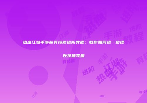 热血江湖手游稀有技能进阶教程：教你如何进一步提升技能等级