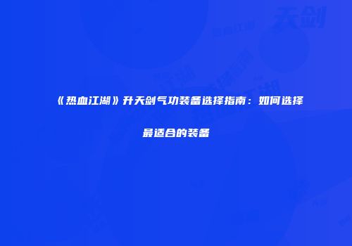 《热血江湖》升天剑气功装备选择指南：如何选择最适合的装备