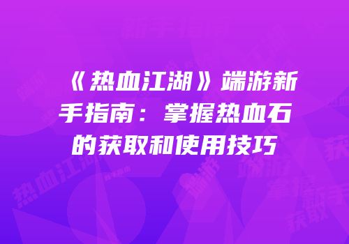 《热血江湖》端游新手指南：掌握热血石的获取和使用技巧